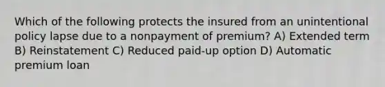 Which of the following protects the insured from an unintentional policy lapse due to a nonpayment of premium? A) Extended term B) Reinstatement C) Reduced paid-up option D) Automatic premium loan