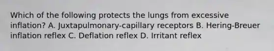 Which of the following protects the lungs from excessive inflation? A. Juxtapulmonary-capillary receptors B. Hering-Breuer inflation reflex C. Deflation reflex D. Irritant reflex