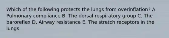 Which of the following protects the lungs from overinflation? A. Pulmonary compliance B. The dorsal respiratory group C. The baroreflex D. Airway resistance E. The stretch receptors in the lungs