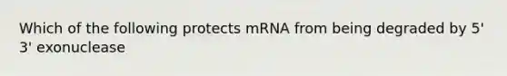 Which of the following protects mRNA from being degraded by 5' 3' exonuclease