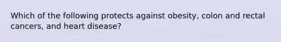 Which of the following protects against obesity, colon and rectal cancers, and heart disease?