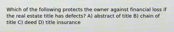 Which of the following protects the owner against financial loss if the real estate title has defects? A) abstract of title B) chain of title C) deed D) title insurance