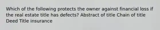 Which of the following protects the owner against financial loss if the real estate title has defects? Abstract of title Chain of title Deed Title insurance