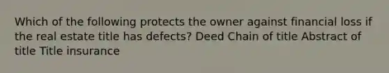 Which of the following protects the owner against financial loss if the real estate title has defects? Deed Chain of title Abstract of title Title insurance