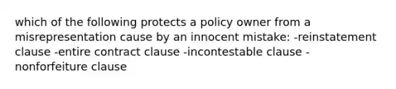 which of the following protects a policy owner from a misrepresentation cause by an innocent mistake: -reinstatement clause -entire contract clause -incontestable clause -nonforfeiture clause