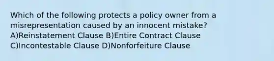 Which of the following protects a policy owner from a misrepresentation caused by an innocent mistake? A)Reinstatement Clause B)Entire Contract Clause C)Incontestable Clause D)Nonforfeiture Clause