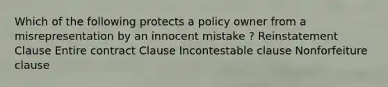 Which of the following protects a policy owner from a misrepresentation by an innocent mistake ? Reinstatement Clause Entire contract Clause Incontestable clause Nonforfeiture clause