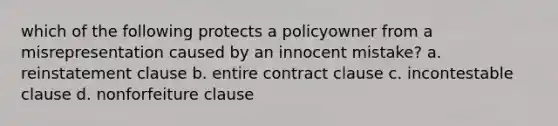 which of the following protects a policyowner from a misrepresentation caused by an innocent mistake? a. reinstatement clause b. entire contract clause c. incontestable clause d. nonforfeiture clause