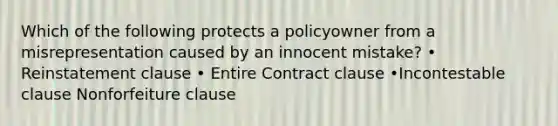 Which of the following protects a policyowner from a misrepresentation caused by an innocent mistake? • Reinstatement clause • Entire Contract clause •Incontestable clause Nonforfeiture clause