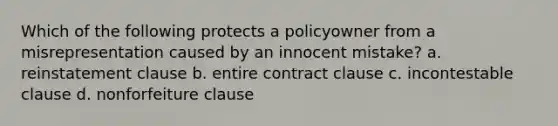 Which of the following protects a policyowner from a misrepresentation caused by an innocent mistake? a. reinstatement clause b. entire contract clause c. incontestable clause d. nonforfeiture clause