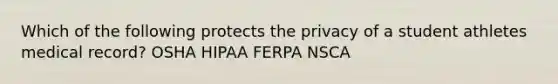 Which of the following protects the privacy of a student athletes medical record? OSHA HIPAA FERPA NSCA