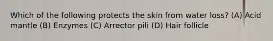 Which of the following protects the skin from water loss? (A) Acid mantle (B) Enzymes (C) Arrector pili (D) Hair follicle