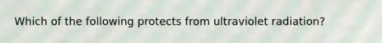 ​Which of the following protects from ultraviolet radiation?