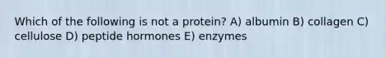 Which of the following is not a protein? A) albumin B) collagen C) cellulose D) peptide hormones E) enzymes