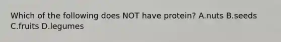 Which of the following does NOT have protein? A.nuts B.seeds C.fruits D.legumes