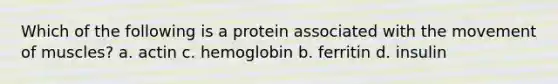 Which of the following is a protein associated with the movement of muscles? a. actin c. hemoglobin b. ferritin d. insulin