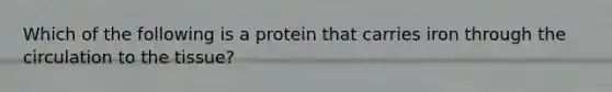 Which of the following is a protein that carries iron through the circulation to the tissue?