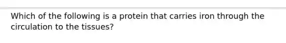 Which of the following is a protein that carries iron through the circulation to the tissues?