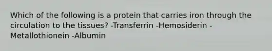 Which of the following is a protein that carries iron through the circulation to the tissues? -Transferrin -Hemosiderin -Metallothionein -Albumin