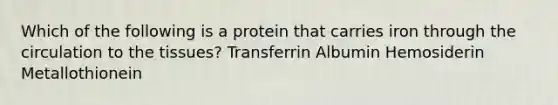 Which of the following is a protein that carries iron through the circulation to the tissues? Transferrin Albumin Hemosiderin Metallothionein