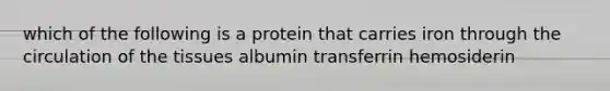 which of the following is a protein that carries iron through the circulation of the tissues albumin transferrin hemosiderin