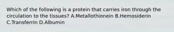 Which of the following is a protein that carries iron through the circulation to the tissues? A.Metallothionein B.Hemosiderin C.Transferrin D.Albumin