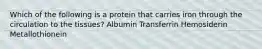 Which of the following is a protein that carries iron through the circulation to the tissues? Albumin Transferrin Hemosiderin Metallothionein