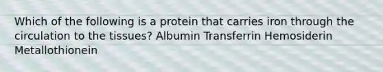 Which of the following is a protein that carries iron through the circulation to the tissues? Albumin Transferrin Hemosiderin Metallothionein