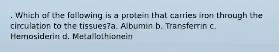 . Which of the following is a protein that carries iron through the circulation to the tissues?a. Albumin b. Transferrin c. Hemosiderin d. Metallothionein