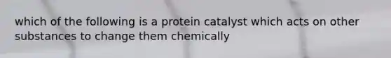 which of the following is a protein catalyst which acts on other substances to change them chemically