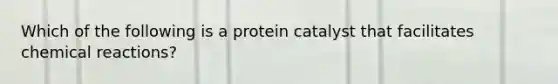 Which of the following is a protein catalyst that facilitates chemical reactions?