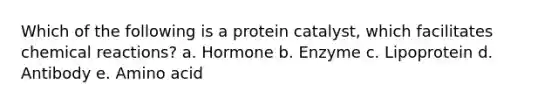 Which of the following is a protein catalyst, which facilitates chemical reactions? a. Hormone b. Enzyme c. Lipoprotein d. Antibody e. Amino acid