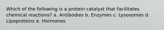 Which of the following is a protein catalyst that facilitates chemical reactions? a. Antibodies b. Enzymes c. Lysosomes d. Lipoproteins e. Hormones