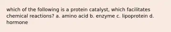 which of the following is a protein catalyst, which facilitates chemical reactions? a. amino acid b. enzyme c. lipoprotein d. hormone