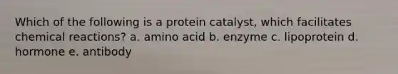 Which of the following is a protein catalyst, which facilitates chemical reactions?​ a. ​amino acid b. ​enzyme c. ​lipoprotein d. ​hormone e. ​antibody