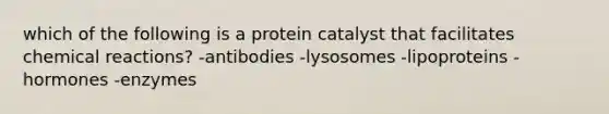 which of the following is a protein catalyst that facilitates chemical reactions? -antibodies -lysosomes -lipoproteins -hormones -enzymes