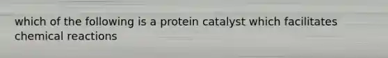 which of the following is a protein catalyst which facilitates chemical reactions