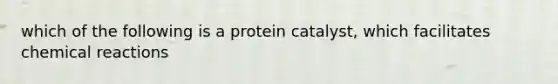 which of the following is a protein catalyst, which facilitates chemical reactions