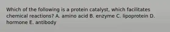 Which of the following is a protein catalyst, which facilitates <a href='https://www.questionai.com/knowledge/kc6NTom4Ep-chemical-reactions' class='anchor-knowledge'>chemical reactions</a>?​ A. ​amino acid B. ​enzyme C. ​lipoprotein D. ​hormone E. ​antibody