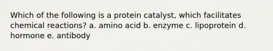 Which of the following is a protein catalyst, which facilitates chemical reactions? a. amino acid b. enzyme c. lipoprotein d. hormone e. antibody