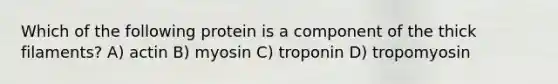 Which of the following protein is a component of the thick filaments? A) actin B) myosin C) troponin D) tropomyosin