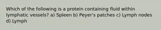 Which of the following is a protein containing fluid within lymphatic vessels? a) Spleen b) Peyer's patches c) Lymph nodes d) Lymph