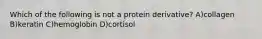 Which of the following is not a protein derivative? A)collagen B)keratin C)hemoglobin D)cortisol