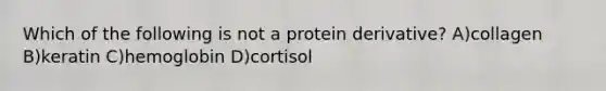 Which of the following is not a protein derivative? A)collagen B)keratin C)hemoglobin D)cortisol