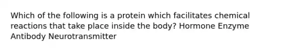 Which of the following is a protein which facilitates chemical reactions that take place inside the body? Hormone Enzyme Antibody Neurotransmitter