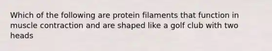 Which of the following are protein filaments that function in muscle contraction and are shaped like a golf club with two heads