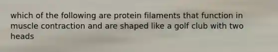 which of the following are protein filaments that function in <a href='https://www.questionai.com/knowledge/k0LBwLeEer-muscle-contraction' class='anchor-knowledge'>muscle contraction</a> and are shaped like a golf club with two heads