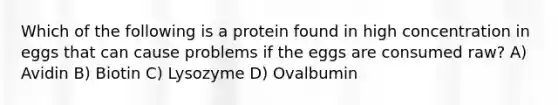 Which of the following is a protein found in high concentration in eggs that can cause problems if the eggs are consumed raw? A) Avidin B) Biotin C) Lysozyme D) Ovalbumin