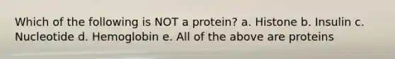 Which of the following is NOT a protein? a. Histone b. Insulin c. Nucleotide d. Hemoglobin e. All of the above are proteins