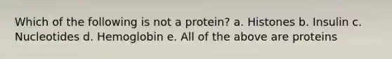 Which of the following is not a protein? a. Histones b. Insulin c. Nucleotides d. Hemoglobin e. All of the above are proteins